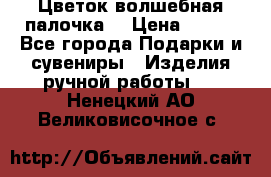  Цветок-волшебная палочка. › Цена ­ 500 - Все города Подарки и сувениры » Изделия ручной работы   . Ненецкий АО,Великовисочное с.